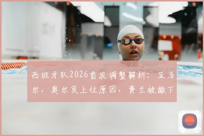 西班牙队2026首发调整解析：亚马尔、奥尔莫上位原因，费兰被撤下的战术考量