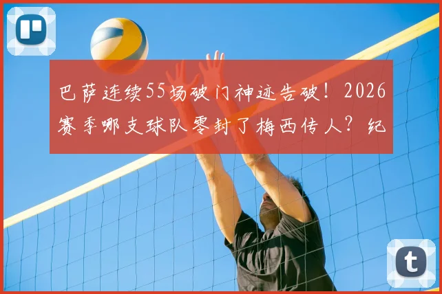 巴萨连续55场破门神迹告破！2026赛季哪支球队零封了梅西传人？纪录终结背后的战术解析与联赛走势预测