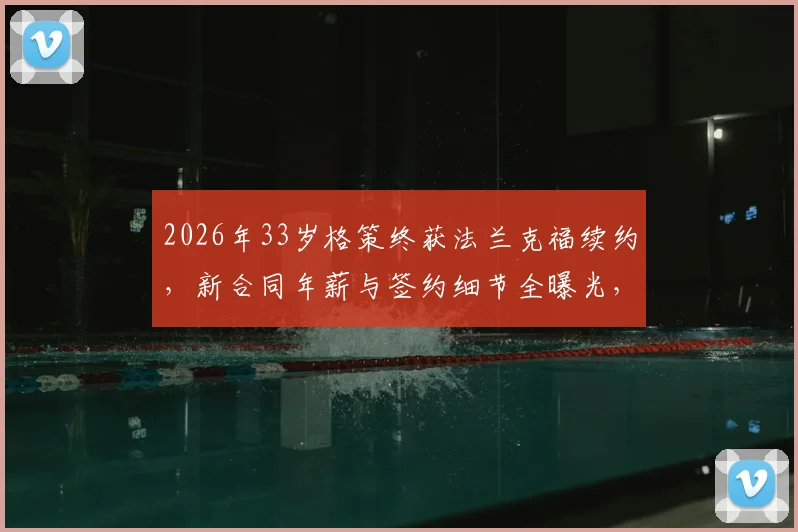 2026年33岁格策终获法兰克福续约,新合同年薪与签约细节全曝光,深度解析其职业生涯下一步规划