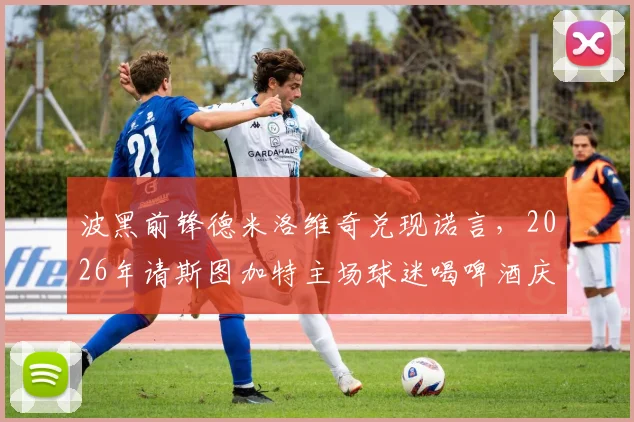 波黑前锋德米洛维奇兑现诺言，2026年请斯图加特主场球迷喝啤酒庆祝，附足球球星诚信故事盘点