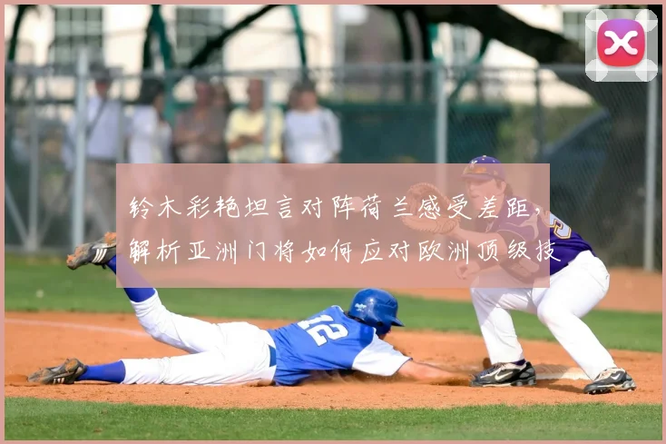 铃木彩艳坦言对阵荷兰感受差距，解析亚洲门将如何应对欧洲顶级技术流冲击