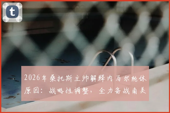 2026年桑托斯主帅解释内马尔轮休原因：战略性调整，全力备战南美杯关键赛程
